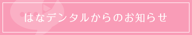 はなデンタルからのお知らせ